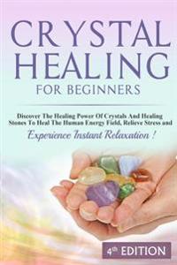Crystal Healing for Beginners: Discover the Healing Power of Crystals and Healing Stones to Heal the Human Energy Field, Relieve Stress and Experienc