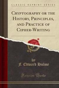 Cryptography or the History, Principles, and Practice of Cipher-Writing (Classic Reprint)