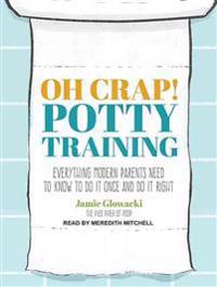 Oh Crap! Potty Training: Everything Modern Parents Need to Know to Do It Once and Do It Right