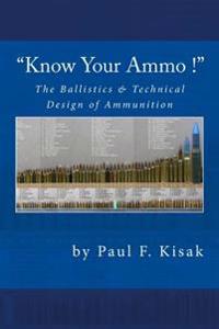 Know Your Ammo ! - The Ballistics & Technical Design of Ammunition: Contains 'Best-Load' Technical Data for Over 200 of the Most Popular Calibers.