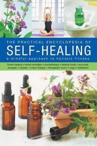 The Practical Encyclopedia of Self-Healing: A Mindful Approach to Holistic Fitness, With: Flower Healing, Herbal Remedies, Aromatherapy, Healing Foods