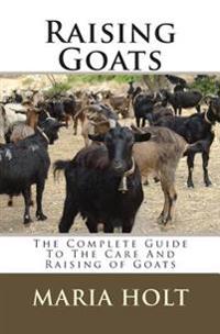 Raising Goats: The Complete Guide to the Care and Raising of Goats