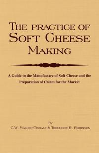 Practice of Soft Cheesemaking - A Guide to the Manufacture of Soft Cheese and the Preparation of Cream for the Market