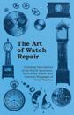 Art of Watch Repair - Including Descriptions of the Watch Movement, Parts of the Watch, and Common Stoppages of Wrist Watches