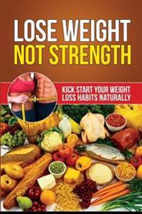Lose Weight Not Strength: Kick Start Your Weight Loss Habits Naturally