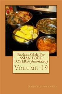 Recipes Solely for Asian Food Lovers (Annotated): Volume 19