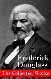 Collected Works: A Narrative of the Life of Frederick Douglass, an American Slave + The Heroic Slave + My Bondage and My Freedom + Life and Times of Frederick Douglass + My Escape from Slavery + Self-Made Men + Speeches & Writings