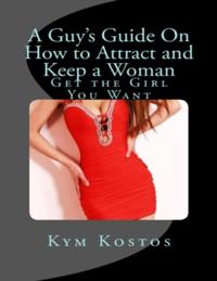 Guy's Guide On How to Attract and Keep a Woman: Get the Girl You Want