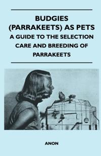 Budgies (Parrakeets) as Pets - A Guide to the Selection Care and Breeding of Parrakeets