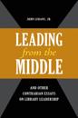 &quote;Leading from the Middle,&quote; and Other Contrarian Essays on Library Leadership