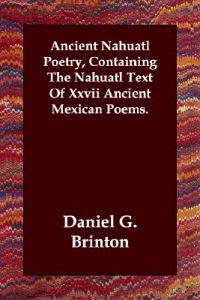 Ancient Nahuatl Poetry, Containing the Nahuatl Text of Xxvii Ancient Mexican Poems.