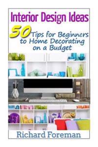 Interior Design Ideas: 50 Tips for Beginners to Home Decorating on a Budget (Complete Guide to Interior Designing)