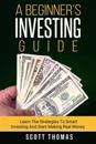 A Beginner's Investing Guide: Learn the Strategies to Smart Investing and Start Making Real Money