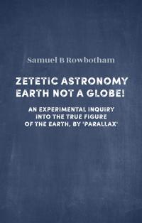 Zetetic Astronomy. Earth Not a Globe!