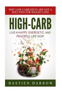 High-Carb: Live a Happy, Energetic, and Peaceful Life Now: Why Low-Carb Diets Are Not a Solution for Weight Loss