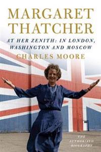 Margaret Thatcher: At Her Zenith: In London, Washington and Moscow
