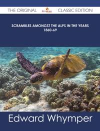 Scrambles Amongst the Alps in the years 1860-69 - The Original Classic Edition