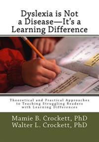 Dyslexia Is Not a Disease - It's a Learning Difference: Theoretical and Practical Approaches to Teaching Struggling Readers with Learning Differences