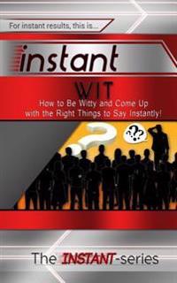 Instant Wit: How to Be Witty and Come Up with the Right Things to Say Instantly!