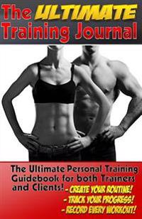 The Ultimate Training Journal: The Ultimate Personal Training Guidebook for Both Trainers and Personal Training Clients!