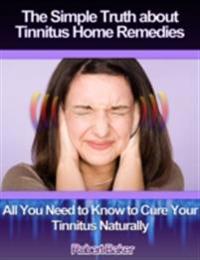 Simple Truth About Tinnitus Home Remedies : All You Need to Know to Cure Your Tinnitus Naturally