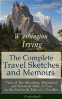 Complete Travel Sketches and Memoirs of Washington Irving: Tales of The Alhambra, Abbotsford and Newstead Abby, A Tour on the Prairies & Tales of a Traveller (Unabridged)