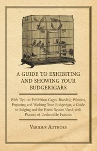 Guide to Exhibiting and Showing Your Budgerigars - With Tips on Exhibition Cages. Breeding Winners, Preparing and Washing Your Budgerigar, a Guide to Judging and the Points System Used, with Pictures of Undesirable Features