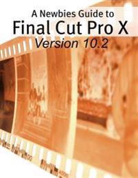 A Newbies Guide to Final Cut Pro X (Version 10.2): A Beginnings Guide to Video Editing Like a Pro