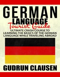 German Laguage Tourist Guide: Ultimate Crash Course to Learning the Basics of the German Language While Traveling Abroad