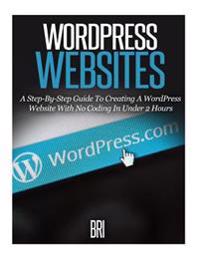 Wordpress Websites: A Step-By-Step Guide to Creating a Wordpress Website with No Coding in Under 2 Hours