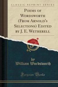 Poems of Wordsworth (from Arnold's Selections) Edited by J. E. Wetherell (Classic Reprint)