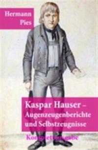 Kaspar Hauser - Augenzeugenberichte und Selbstzeugnisse (Illustrierte Komplettausgabe)
