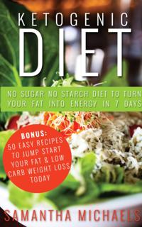 Ketogenic Diet : No Sugar No Starch Diet To Turn Your Fat Into Energy In 7 Days (Bonus : 50 Easy Recipes To Jump Start Your Fat & Low Carb Weight Loss Today)