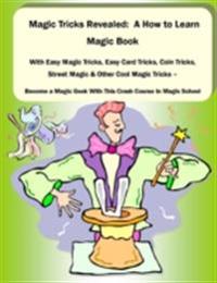 Magic Tricks Revealed: A How to Learn Magic Book With Easy Magic Tricks, Easy Card Tricks, Coin Tricks, Street Magic and Other Cool Magic Tricks - Be a Magic Geek With This Crash Course In Magic School