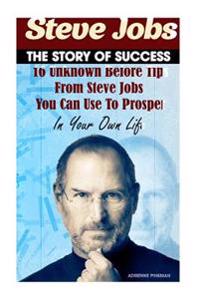 Steve Jobs - The Story of Success. 16 Unknown Before Tips from Steve Jobs You Can Use to Prosper in Your Own Life.: (Leadership, Steve Jobs, Steve Job