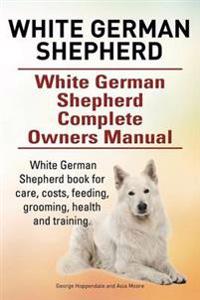 White German Shepherd. White German Shepherd Dog Complete Owners Manual. White German Shepherd Book for Care, Costs, Feeding, Grooming, Health and Training.