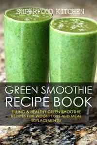 Green Smoothie Recipe Book: Filling & Healthy Green Smoothie Recipes for Weight Loss and Meal Replacements!