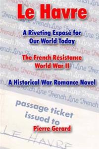 Le Havre: A Riveting Expose for Our World Today: The French Reisistance World War II - A Historical War Romance Novel