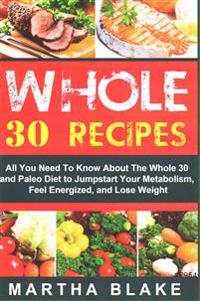 Whole 30 Recipes: All You Need to Know about the Whole 30 and Paleo Diet to Jumpstart Your Metabolism, Feel Energized, and Lose Weight