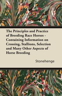 Principles and Practice of Breeding Race Horses - Containing Information on Crossing, Stallions, Selection and Many Other Aspects of Horse Breedin