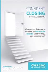 Confident Closing: Sales Secrets That Grew a Business by 400% in Six Months and How They Can Work for You!