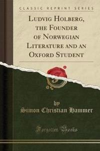 Ludvig Holberg, the Founder of Norwegian Literature and an Oxford Student (Classic Reprint)
