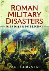 Roman Military Disasters: Dark Days and Lost Legions