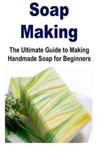 Soap Making: The Ultimate Guide to Making Handmade Soap for Beginners: Soap, Making Soap, Handmade Soap, Soap Making for Beginners,