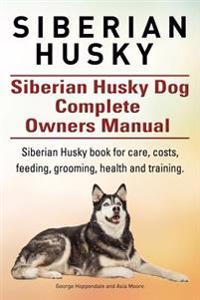 Siberian Husky. Siberian Husky Dog Complete Owners Manual. Siberian Husky Book for Care, Costs, Feeding, Grooming, Health and Training.