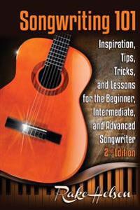 Songwriting 101: Inspiration, Tips, Tricks, and Lessons for the Beginner, Intermediate, and Advanced Songwriter