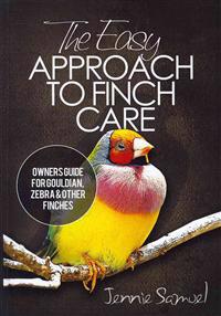 The Easy Approach to Finch Care: How to Care for Gouldian Finches, Zebra Finches, Finches and More