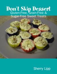 Don't Skip Dessert: Gluten-Free, Grain-Free & Sugar-Free Sweet Treats