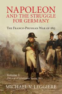 Napoleon and the Struggle for Germany: Volume 1, The War of Liberation, Spring 1813