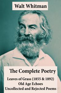 Complete Poetry of Walt Whitman: Leaves of Grass (1855 & 1892) + Old Age Echoes + Uncollected and Rejected Poems